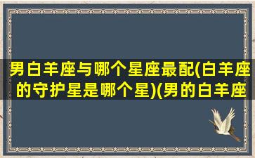 男白羊座与哪个星座最配(白羊座的守护星是哪个星)(男的白羊座和什么座最配)