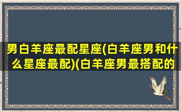 男白羊座最配星座(白羊座男和什么星座最配)(白羊座男最搭配的星座)