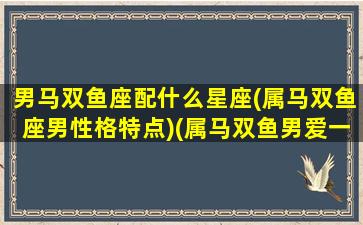 男马双鱼座配什么星座(属马双鱼座男性格特点)(属马双鱼男爱一个女人)