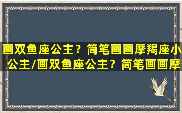 画双鱼座公主？简笔画画摩羯座小公主/画双鱼座公主？简笔画画摩羯座小公主-我的网站