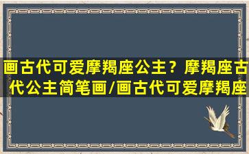 画古代可爱摩羯座公主？摩羯座古代公主简笔画/画古代可爱摩羯座公主？摩羯座古代公主简笔画-我的网站