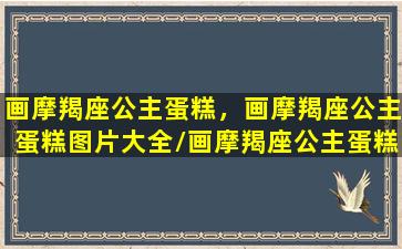 画摩羯座公主蛋糕，画摩羯座公主蛋糕图片大全/画摩羯座公主蛋糕，画摩羯座公主蛋糕图片大全-我的网站