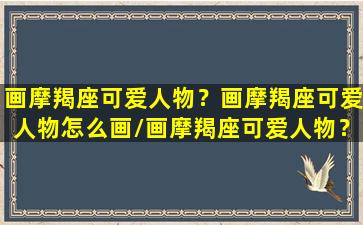 画摩羯座可爱人物？画摩羯座可爱人物怎么画/画摩羯座可爱人物？画摩羯座可爱人物怎么画-我的网站