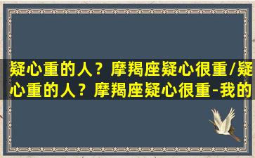 疑心重的人？摩羯座疑心很重/疑心重的人？摩羯座疑心很重-我的网站(摩羯男疑心重)