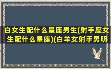 白女生配什么星座男生(射手座女生配什么星座)(白羊女射手男明星)