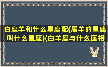 白座羊和什么星座配(属羊的星座叫什么星座)(白羊座与什么座相配)