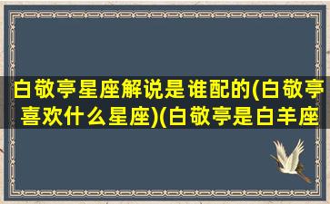 白敬亭星座解说是谁配的(白敬亭喜欢什么星座)(白敬亭是白羊座吗)