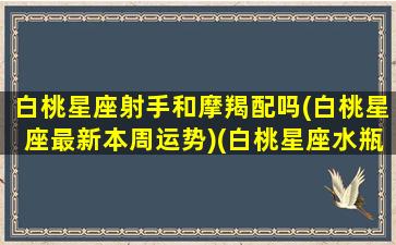 白桃星座射手和摩羯配吗(白桃星座最新本周运势)(白桃星座水瓶)