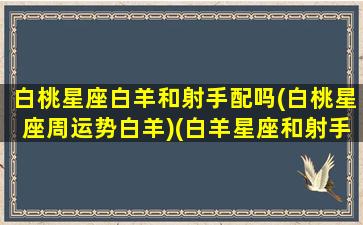 白桃星座白羊和射手配吗(白桃星座周运势白羊)(白羊星座和射手座合适吗)