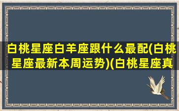 白桃星座白羊座跟什么最配(白桃星座最新本周运势)(白桃星座真的准吗)