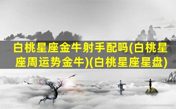 白桃星座金牛射手配吗(白桃星座周运势金牛)(白桃星座星盘)