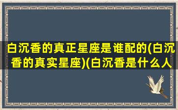 白沉香的真正星座是谁配的(白沉香的真实星座)(白沉香是什么人)