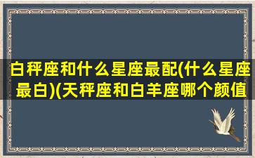 白秤座和什么星座最配(什么星座最白)(天秤座和白羊座哪个颜值高)