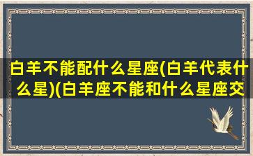 白羊不能配什么星座(白羊代表什么星)(白羊座不能和什么星座交朋友)