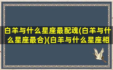 白羊与什么星座最配魂(白羊与什么星座最合)(白羊与什么星座相配)