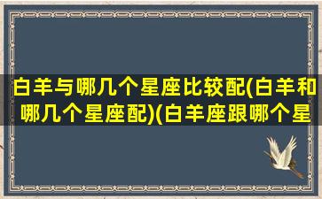 白羊与哪几个星座比较配(白羊和哪几个星座配)(白羊座跟哪个星座配对)