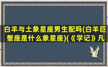 白羊与土象星座男生配吗(白羊巨蟹座是什么象星座)(《学记》凡学之道)