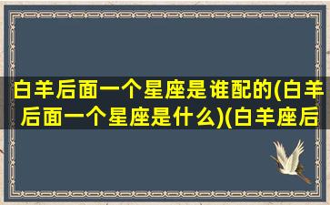 白羊后面一个星座是谁配的(白羊后面一个星座是什么)(白羊座后面是哪个星座)