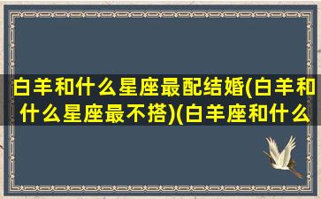 白羊和什么星座最配结婚(白羊和什么星座最不搭)(白羊座和什么星座可以结婚)