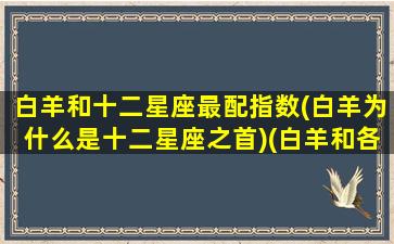 白羊和十二星座最配指数(白羊为什么是十二星座之首)(白羊和各星座匹配)