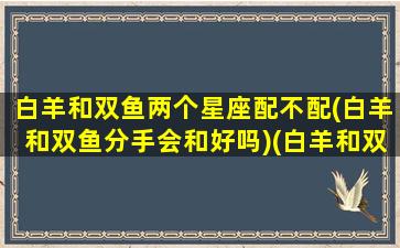 白羊和双鱼两个星座配不配(白羊和双鱼分手会和好吗)(白羊和双鱼匹配吗)