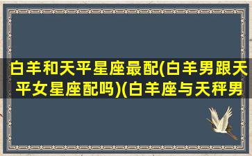 白羊和天平星座最配(白羊男跟天平女星座配吗)(白羊座与天秤男)