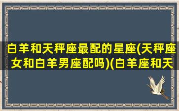 白羊和天秤座最配的星座(天秤座女和白羊男座配吗)(白羊座和天秤女合适吗)