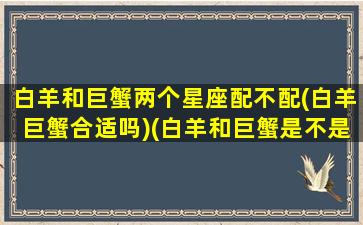 白羊和巨蟹两个星座配不配(白羊巨蟹合适吗)(白羊和巨蟹是不是合不来......)