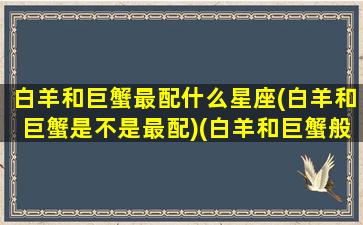 白羊和巨蟹最配什么星座(白羊和巨蟹是不是最配)(白羊和巨蟹般配吗)