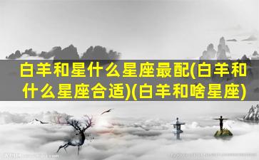 白羊和星什么星座最配(白羊和什么星座合适)(白羊和啥星座)