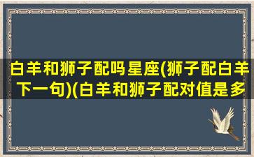 白羊和狮子配吗星座(狮子配白羊下一句)(白羊和狮子配对值是多少)