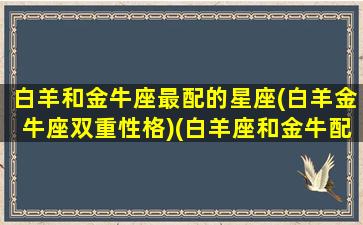 白羊和金牛座最配的星座(白羊金牛座双重性格)(白羊座和金牛配吗)