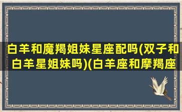 白羊和魔羯姐妹星座配吗(双子和白羊星姐妹吗)(白羊座和摩羯座配当闺蜜吗)