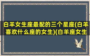 白羊女生座最配的三个星座(白羊喜欢什么座的女生)(白羊座女生最配哪个星座的男生)