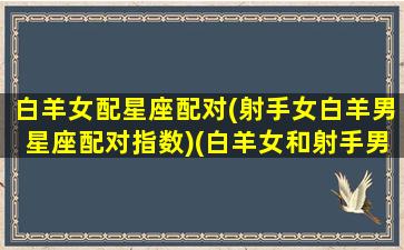 白羊女配星座配对(射手女白羊男星座配对指数)(白羊女和射手男最配)