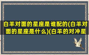 白羊对面的星座是谁配的(白羊对面的星座是什么)(白羊的对冲星座)