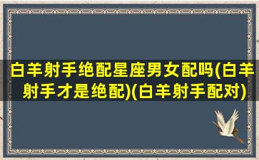 白羊射手绝配星座男女配吗(白羊射手才是绝配)(白羊射手配对)