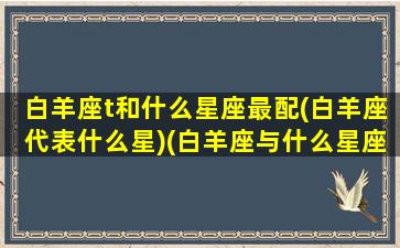 白羊座t和什么星座最配(白羊座代表什么星)(白羊座与什么星座搭)