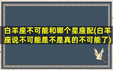 白羊座不可能和哪个星座配(白羊座说不可能是不是真的不可能了)(白羊座是不是不配拥有爱情)