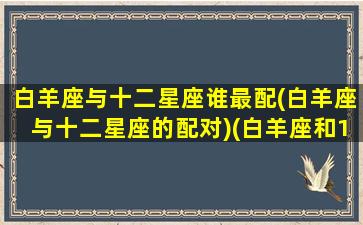 白羊座与十二星座谁最配(白羊座与十二星座的配对)(白羊座和12星座)