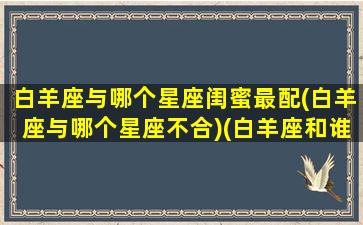 白羊座与哪个星座闺蜜最配(白羊座与哪个星座不合)(白羊座和谁是最佳闺蜜)