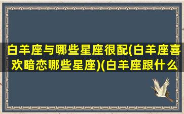 白羊座与哪些星座很配(白羊座喜欢暗恋哪些星座)(白羊座跟什么星座谈恋爱最好)