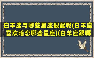 白羊座与哪些星座很配呢(白羊座喜欢暗恋哪些星座)(白羊座跟哪个星座比较搭)