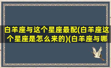 白羊座与这个星座最配(白羊座这个星座是怎么来的)(白羊座与哪个星座匹配)