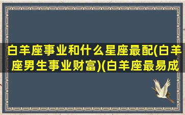 白羊座事业和什么星座最配(白羊座男生事业财富)(白羊座最易成功的职业)