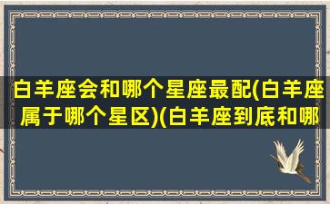 白羊座会和哪个星座最配(白羊座属于哪个星区)(白羊座到底和哪个星座最配)