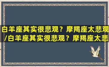 白羊座其实很悲观？摩羯座太悲观/白羊座其实很悲观？摩羯座太悲观-我的网站