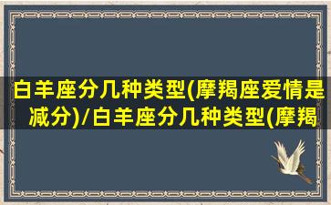 白羊座分几种类型(摩羯座爱情是减分)/白羊座分几种类型(摩羯座爱情是减分)-我的网站