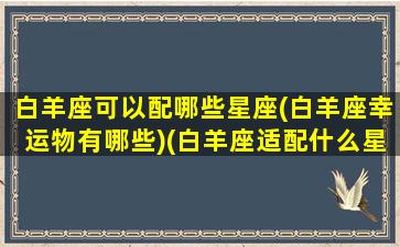 白羊座可以配哪些星座(白羊座幸运物有哪些)(白羊座适配什么星座)