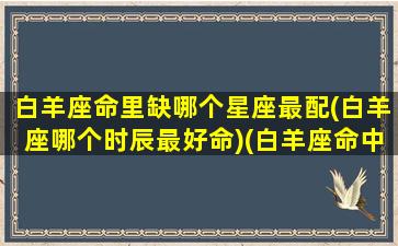 白羊座命里缺哪个星座最配(白羊座哪个时辰最好命)(白羊座命中绝配的三个星座)